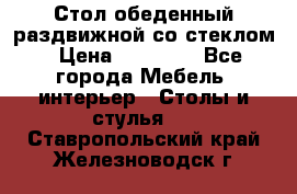 Стол обеденный раздвижной со стеклом › Цена ­ 20 000 - Все города Мебель, интерьер » Столы и стулья   . Ставропольский край,Железноводск г.